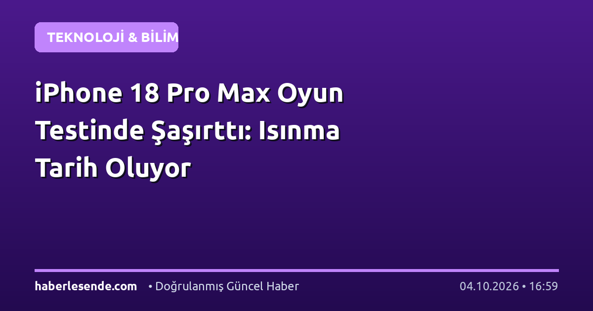 iPhone 18 Pro Max Oyun Testinde Şaşırttı: Isınma Tarih Oluyor