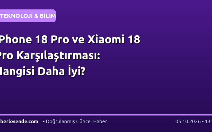 iPhone 18 Pro ve Xiaomi 18 Pro Karşılaştırması: Hangisi Daha İyi?