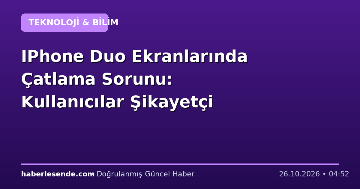 IPhone Duo Ekranlarında Çatlama Sorunu: Kullanıcılar Şikayetçi