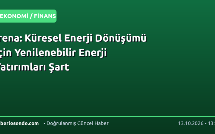 Irena: Küresel Enerji Dönüşümü İçin Yenilenebilir Enerji Yatırımları Şart