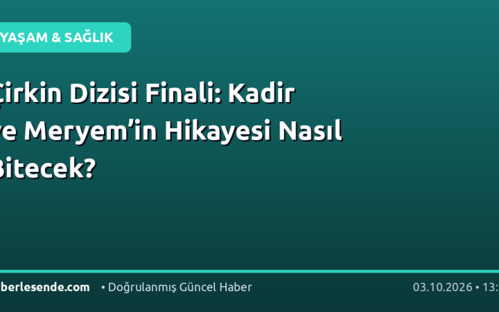 Çirkin Dizisi Finali: Kadir ve Meryem’in Hikayesi Nasıl Bitecek?