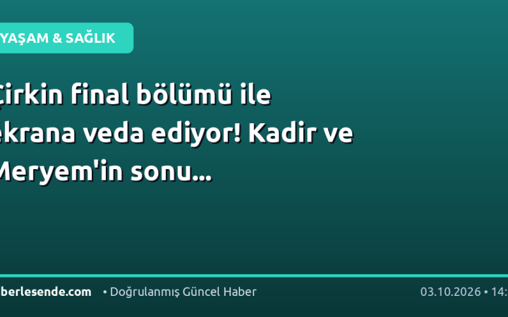 Çirkin final bölümü ile ekrana veda ediyor! Kadir ve Meryem'in sonu...