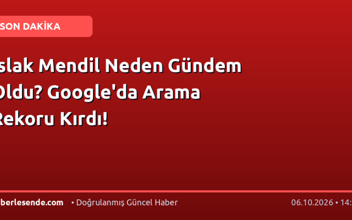 Islak Mendil Neden Gündem Oldu? Google'da Arama Rekoru Kırdı!