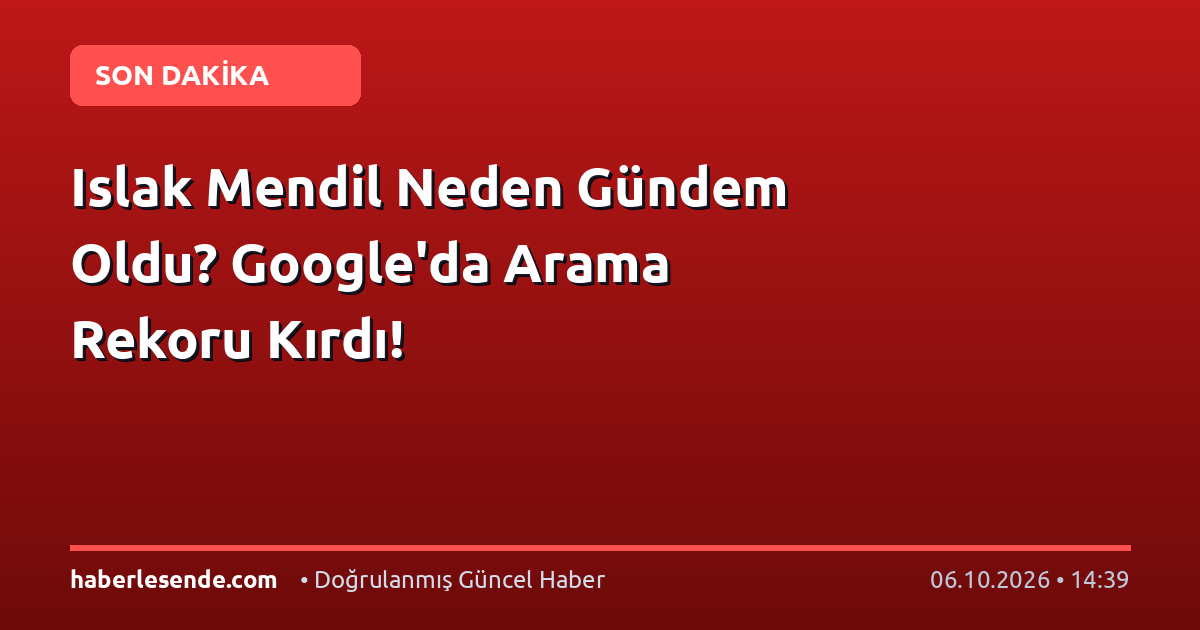 Islak Mendil Neden Gündem Oldu? Google'da Arama Rekoru Kırdı!