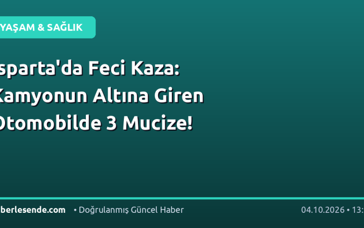 Isparta'da Feci Kaza: Kamyonun Altına Giren Otomobilde 3 Mucize!