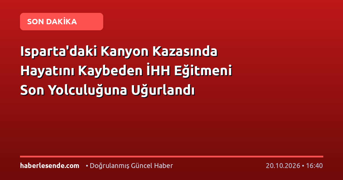 Isparta'daki Kanyon Kazasında Hayatını Kaybeden İHH Eğitmeni Son Yolculuğuna Uğurlandı