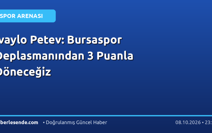 Ivaylo Petev: Bursaspor Deplasmanından 3 Puanla Döneceğiz
