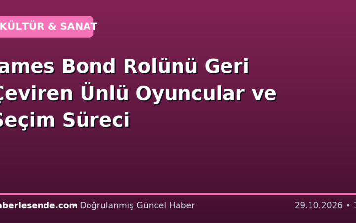 James Bond Rolünü Geri Çeviren Ünlü Oyuncular ve Seçim Süreci