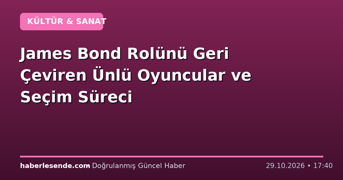 James Bond Rolünü Geri Çeviren Ünlü Oyuncular ve Seçim Süreci