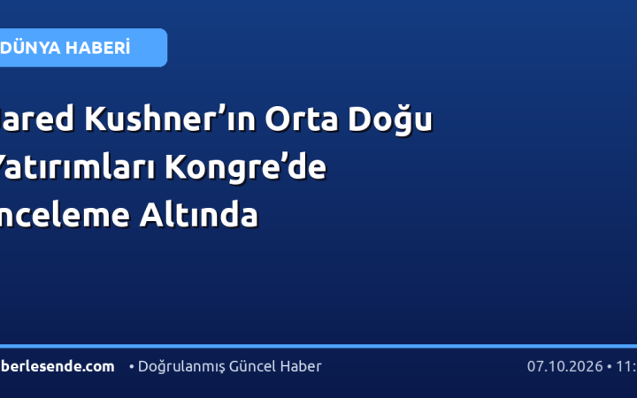 Jared Kushner’ın Orta Doğu Yatırımları Kongre’de İnceleme Altında