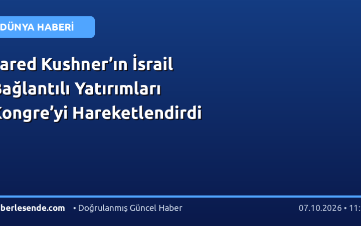 Jared Kushner’ın İsrail Bağlantılı Yatırımları Kongre’yi Hareketlendirdi