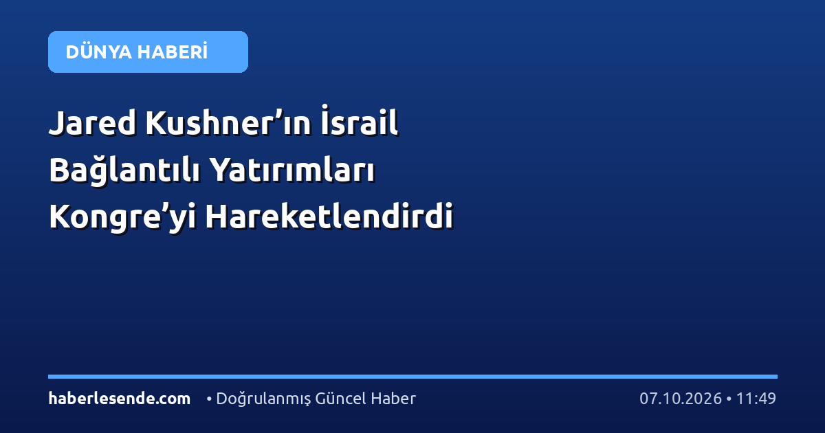 Jared Kushner’ın İsrail Bağlantılı Yatırımları Kongre’yi Hareketlendirdi