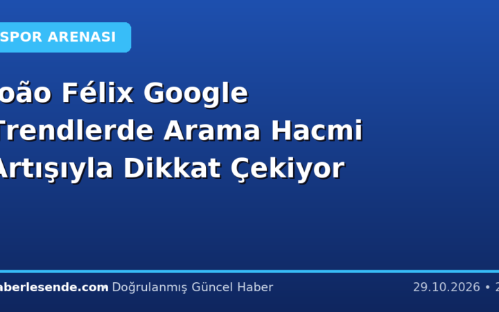 João Félix Google Trendlerde Arama Hacmi Artışıyla Dikkat Çekiyor