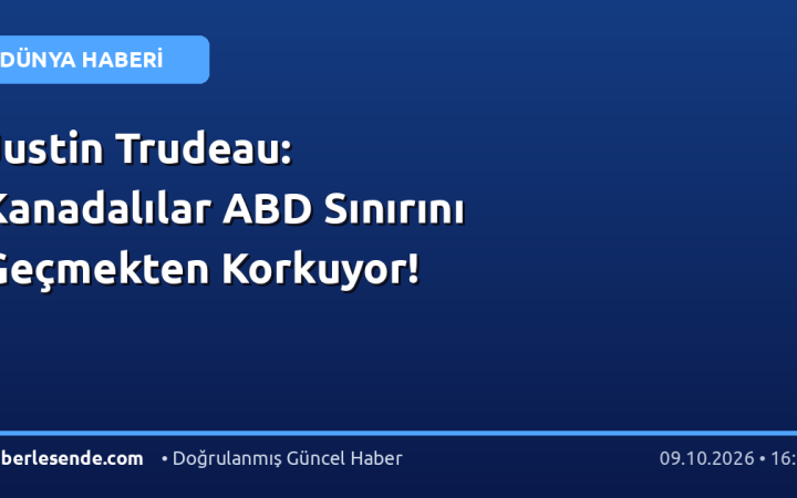 Justin Trudeau: Kanadalılar ABD Sınırını Geçmekten Korkuyor!