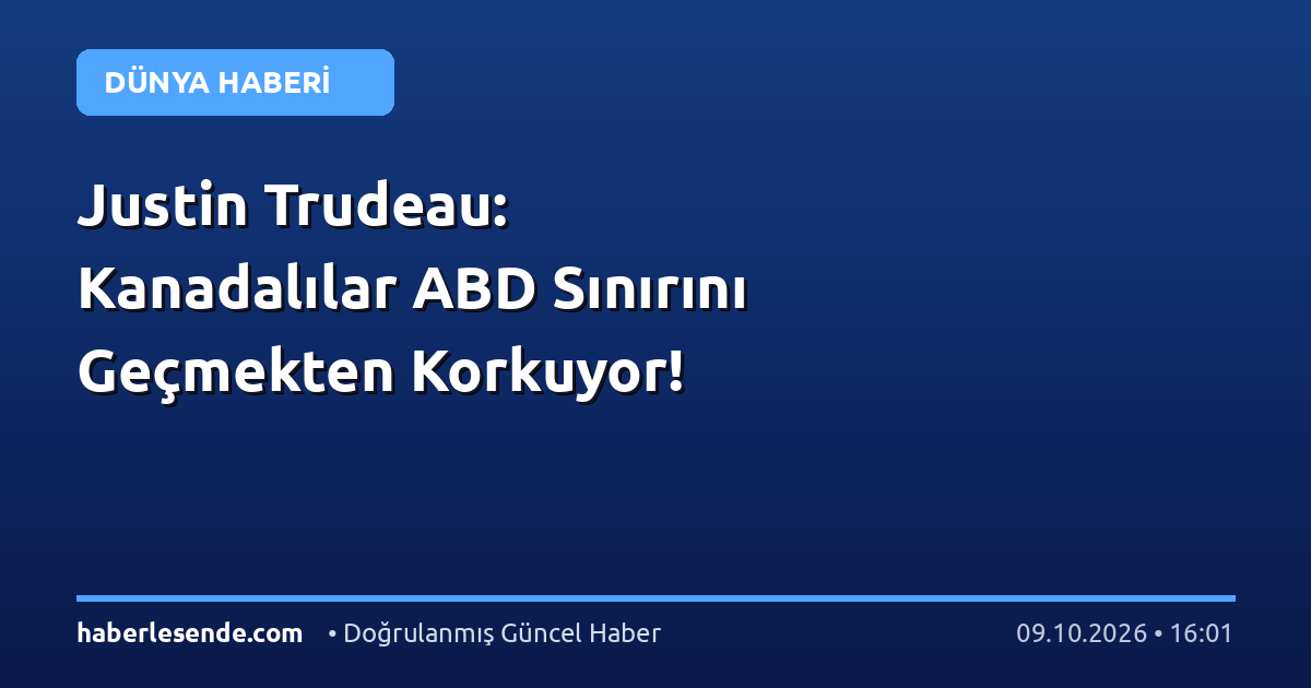 Justin Trudeau: Kanadalılar ABD Sınırını Geçmekten Korkuyor!