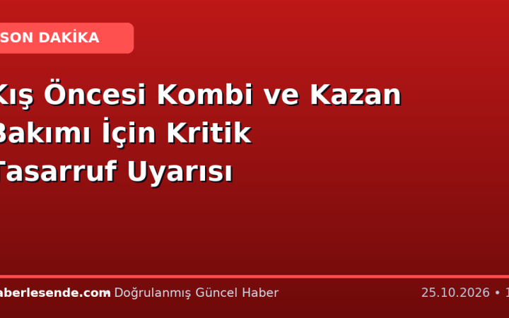 Kış Öncesi Kombi ve Kazan Bakımı İçin Kritik Tasarruf Uyarısı