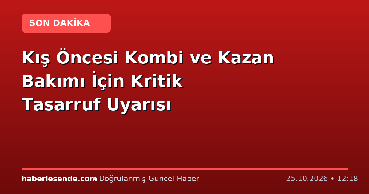 Kış Öncesi Kombi ve Kazan Bakımı İçin Kritik Tasarruf Uyarısı