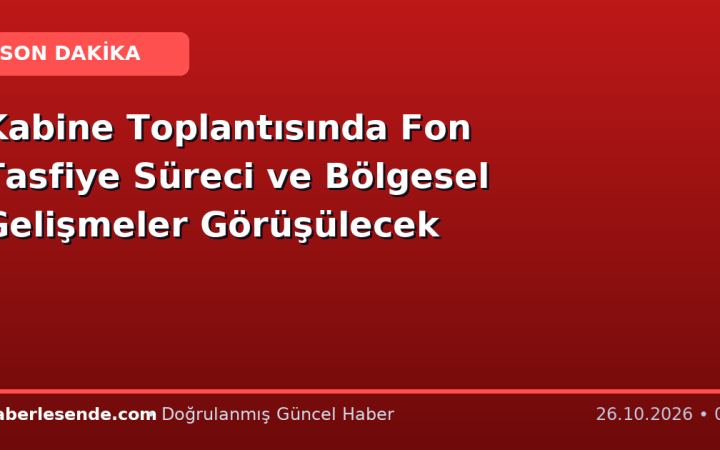 Kabine Toplantısında Fon Tasfiye Süreci ve Bölgesel Gelişmeler Görüşülecek