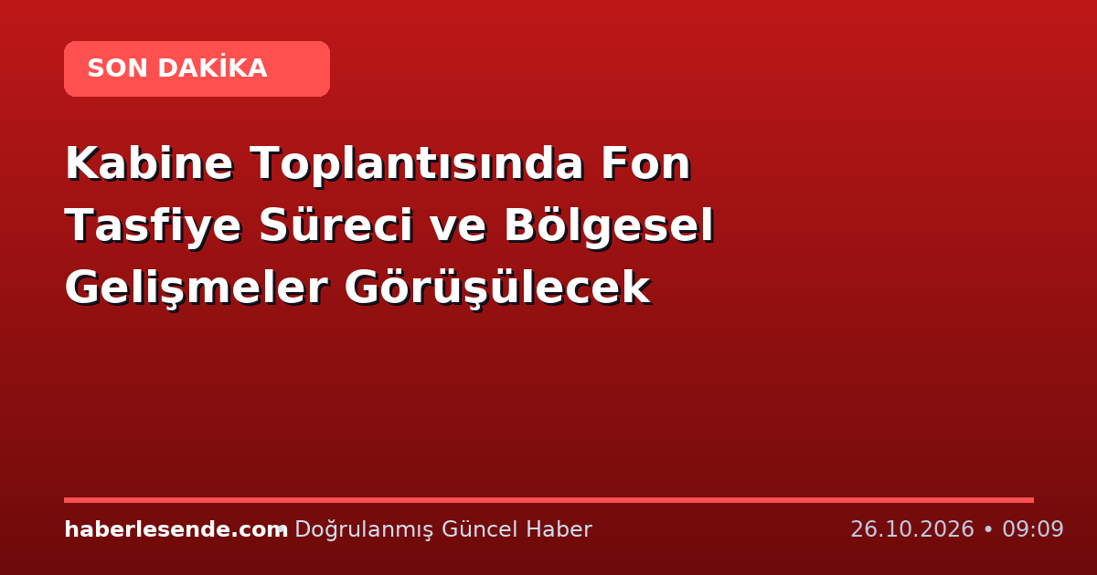 Kabine Toplantısında Fon Tasfiye Süreci ve Bölgesel Gelişmeler Görüşülecek