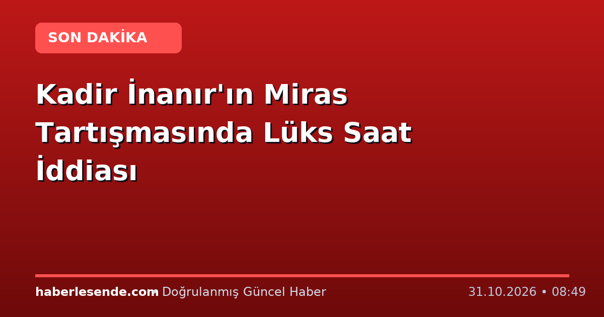 Kadir İnanır'ın Miras Tartışmasında Lüks Saat İddiası