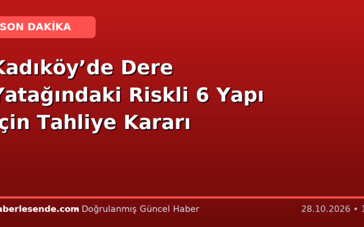 Kadıköy’de Dere Yatağındaki Riskli 6 Yapı İçin Tahliye Kararı