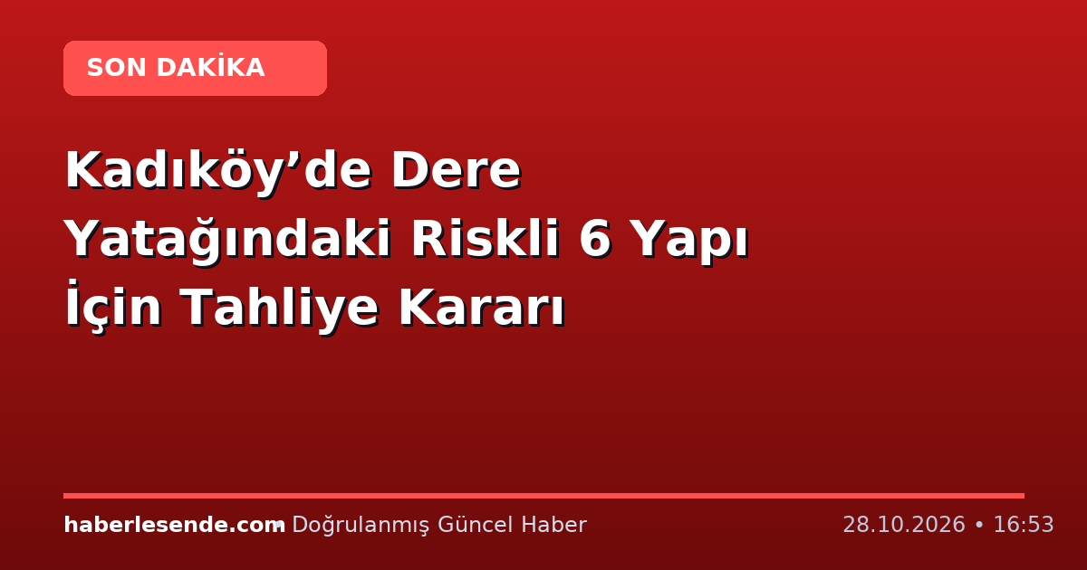 Kadıköy’de Dere Yatağındaki Riskli 6 Yapı İçin Tahliye Kararı