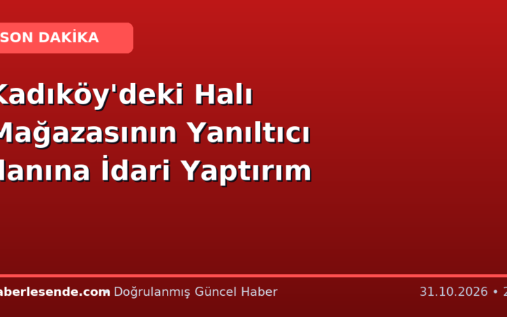Kadıköy'deki Halı Mağazasının Yanıltıcı İlanına İdari Yaptırım