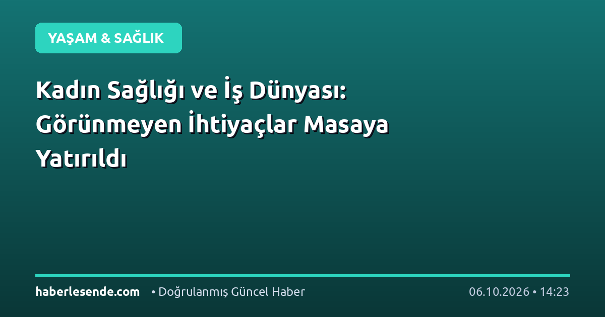Kadın Sağlığı ve İş Dünyası: Görünmeyen İhtiyaçlar Masaya Yatırıldı
