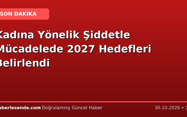 Kadına Yönelik Şiddetle Mücadelede 2027 Hedefleri Belirlendi