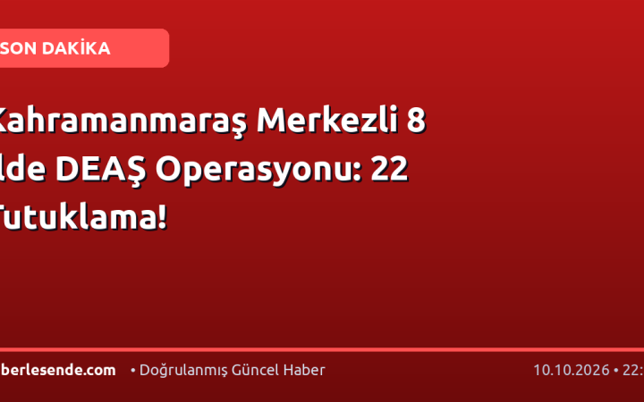 Kahramanmaraş Merkezli 8 İlde DEAŞ Operasyonu: 22 Tutuklama!