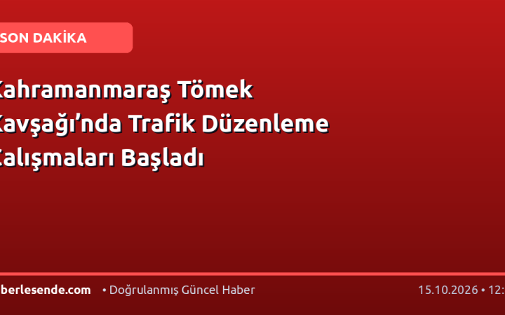 Kahramanmaraş Tömek Kavşağı’nda Trafik Düzenleme Çalışmaları Başladı