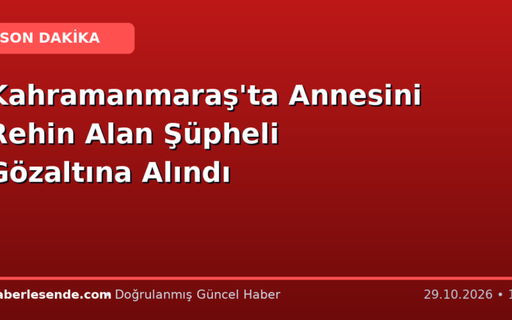 Kahramanmaraş'ta Annesini Rehin Alan Şüpheli Gözaltına Alındı