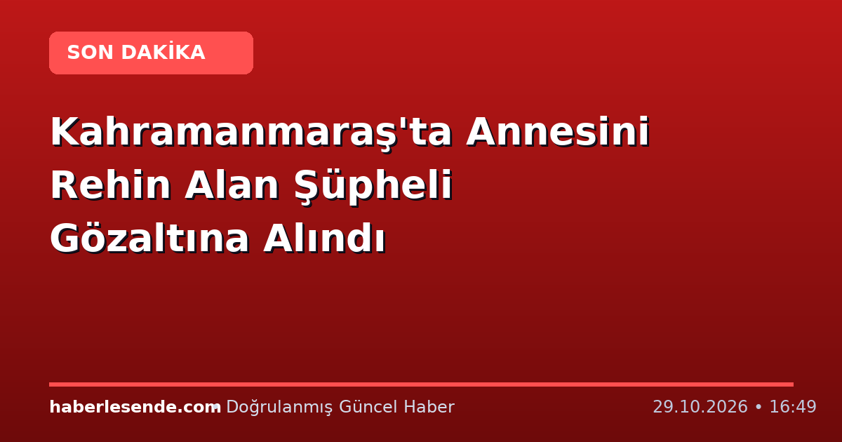 Kahramanmaraş'ta Annesini Rehin Alan Şüpheli Gözaltına Alındı
