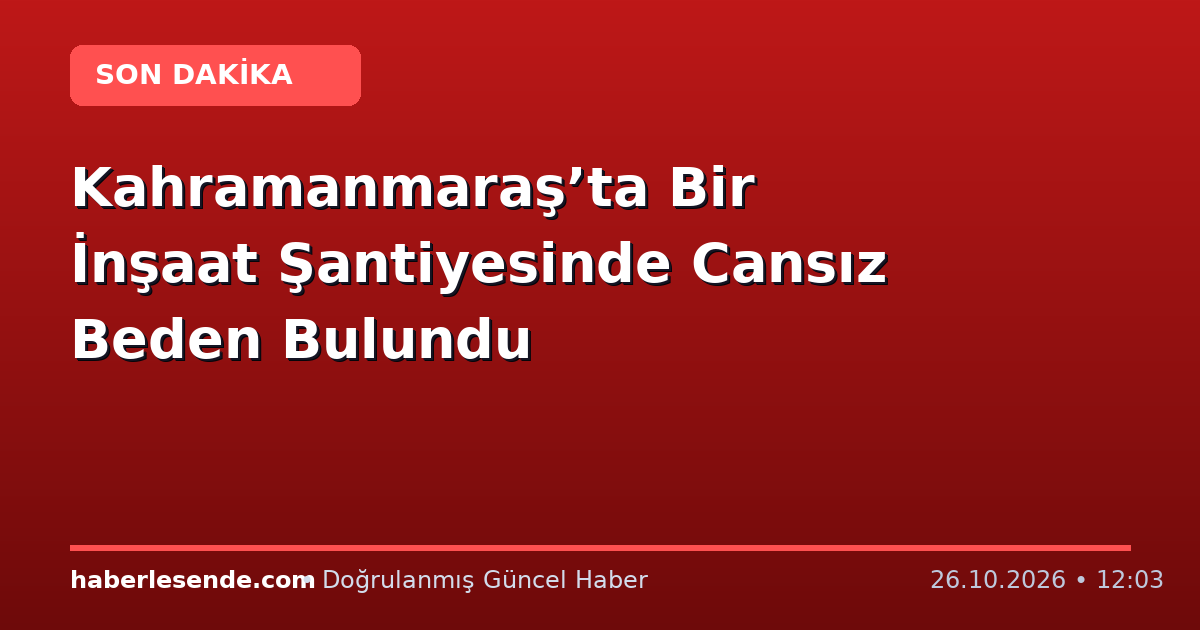 Kahramanmaraş’ta Bir İnşaat Şantiyesinde Cansız Beden Bulundu