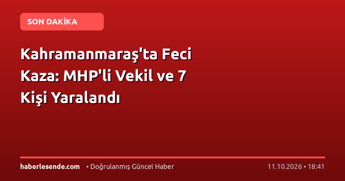 Kahramanmaraş'ta Feci Kaza: MHP'li Vekil ve 7 Kişi Yaralandı