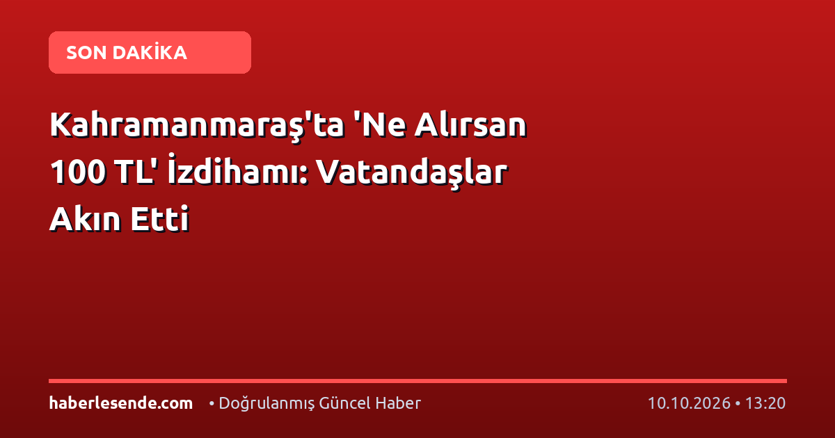 Kahramanmaraş'ta 'Ne Alırsan 100 TL' İzdihamı: Vatandaşlar Akın Etti