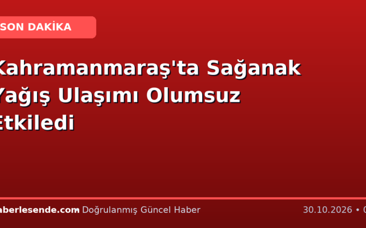 Kahramanmaraş'ta Sağanak Yağış Ulaşımı Olumsuz Etkiledi
