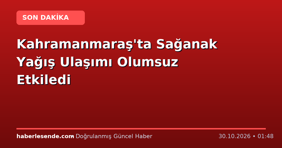 Kahramanmaraş'ta Sağanak Yağış Ulaşımı Olumsuz Etkiledi