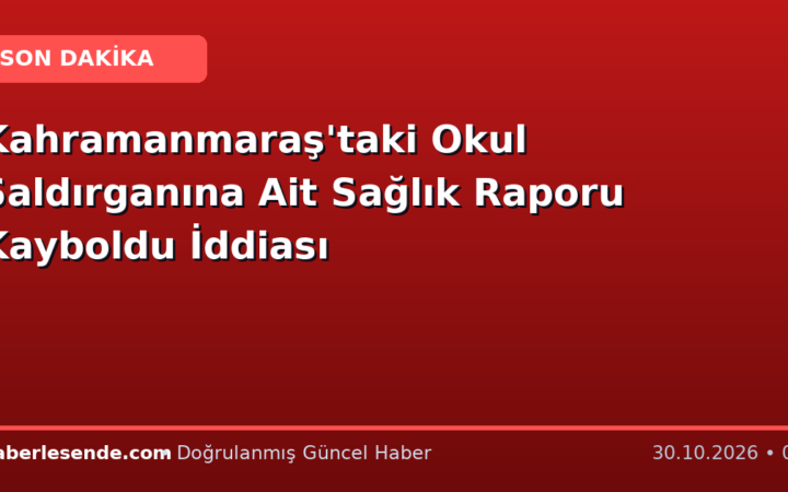 Kahramanmaraş'taki Okul Saldırganına Ait Sağlık Raporu Kayboldu İddiası