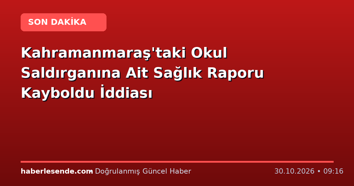 Kahramanmaraş'taki Okul Saldırganına Ait Sağlık Raporu Kayboldu İddiası