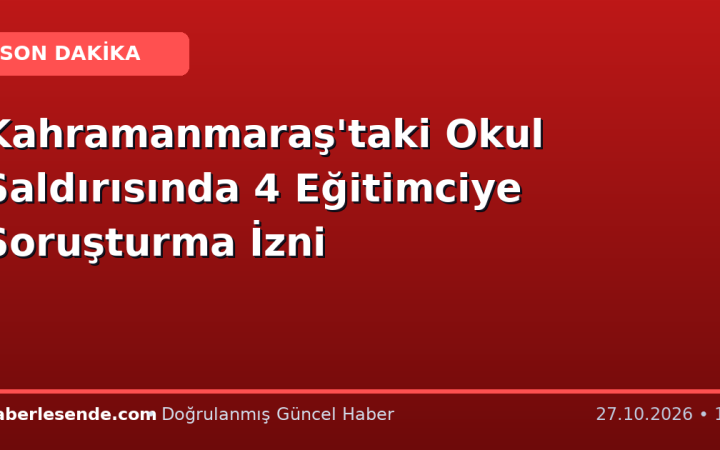 Kahramanmaraş'taki Okul Saldırısında 4 Eğitimciye Soruşturma İzni