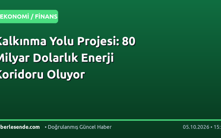 Kalkınma Yolu Projesi: 80 Milyar Dolarlık Enerji Koridoru Oluyor