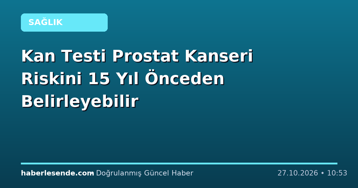 Kan Testi Prostat Kanseri Riskini 15 Yıl Önceden Belirleyebilir