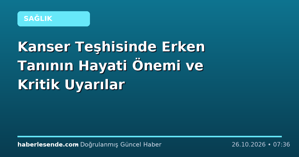 Kanser Teşhisinde Erken Tanının Hayati Önemi ve Kritik Uyarılar