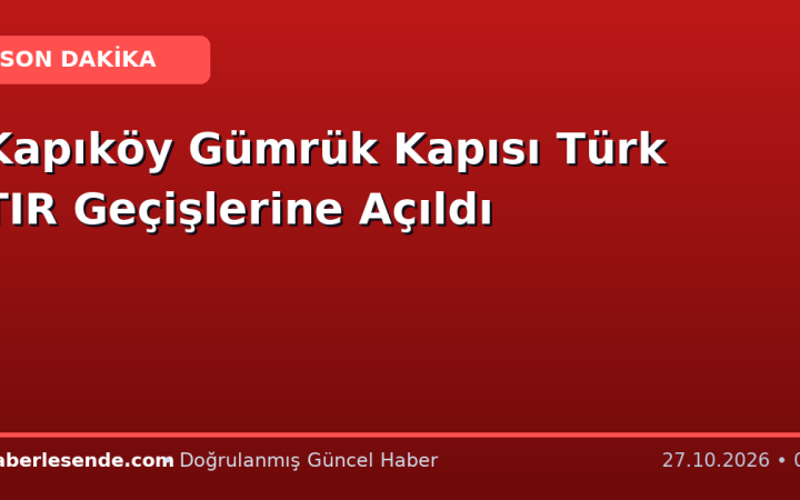 Kapıköy Gümrük Kapısı Türk TIR Geçişlerine Açıldı