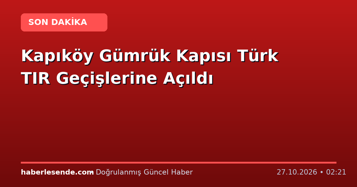 Kapıköy Gümrük Kapısı Türk TIR Geçişlerine Açıldı
