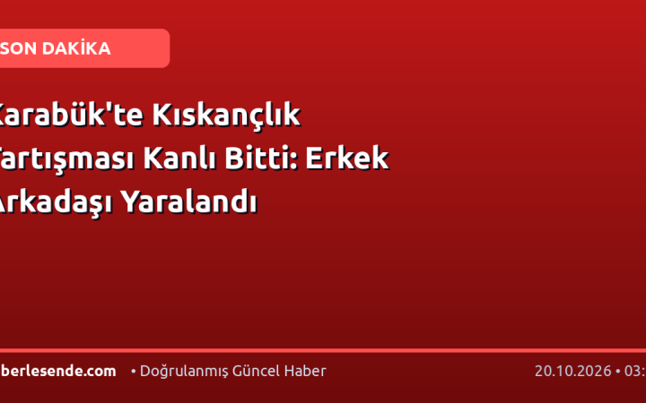 Karabük'te Kıskançlık Tartışması Kanlı Bitti: Erkek Arkadaşı Yaralandı