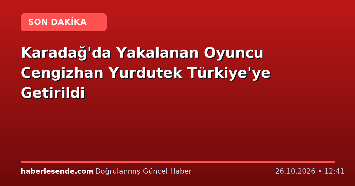 Karadağ'da Yakalanan Oyuncu Cengizhan Yurdutek Türkiye'ye Getirildi