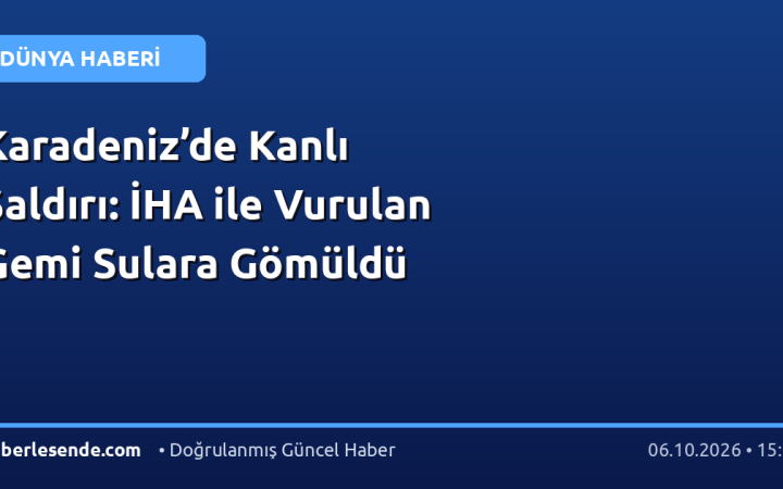 Karadeniz’de Kanlı Saldırı: İHA ile Vurulan Gemi Sulara Gömüldü