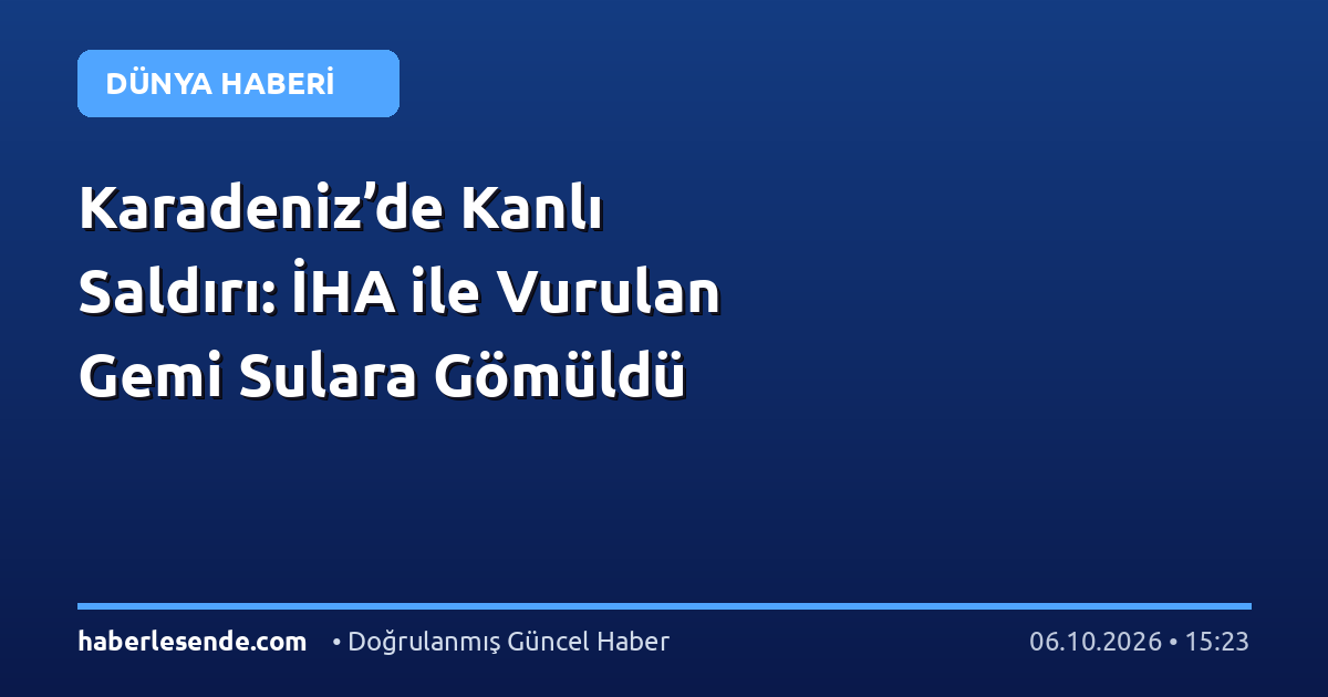 Karadeniz’de Kanlı Saldırı: İHA ile Vurulan Gemi Sulara Gömüldü